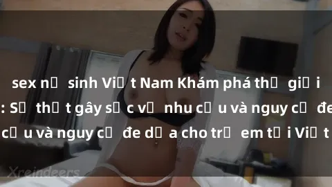 sex nữ sinh Việt Nam Khám phá thế giới sex loli Việt Nam: Sự thật gây sốc về nhu cầu và nguy cơ đe dọa cho trẻ em tại Việt Nam