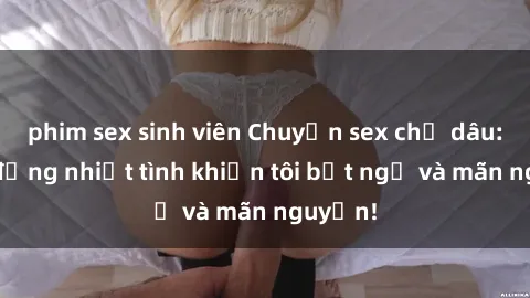 phim sex sinh viên Chuyện sex chị dâu: hành động nhiệt tình khiến tôi bất ngờ và mãn nguyện!