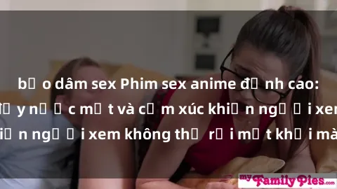bạo dâm sex Phim sex anime đỉnh cao: Những tác phẩm đầy nước mắt và cảm xúc khiến người xem không thể rời mắt khỏi màn hình